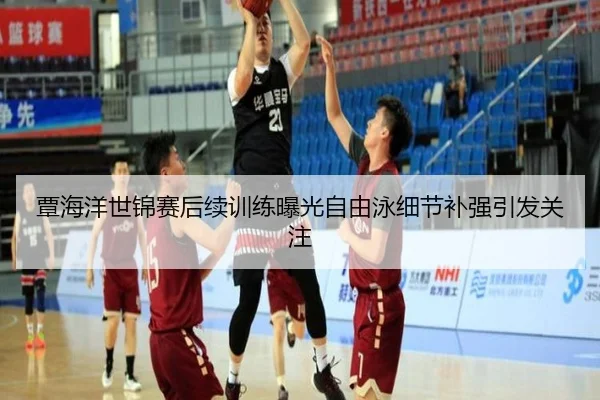 覃海洋世锦赛后续训练曝光自由泳细节补强引发关注