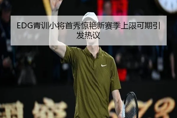 EDG青训小将首秀惊艳新赛季上限可期引发热议