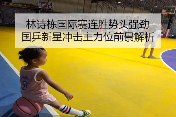 林诗栋国际赛连胜势头强劲 国乒新星冲击主力位前景解析